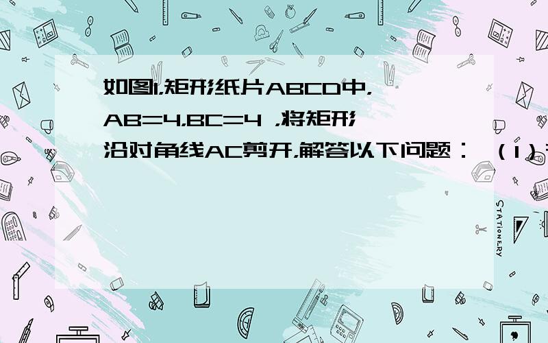 如图1，矩形纸片ABCD中，AB=4，BC=4 ，将矩形沿对角线AC剪开，解答以下问题： （1）在△ACD绕点C顺时针旋