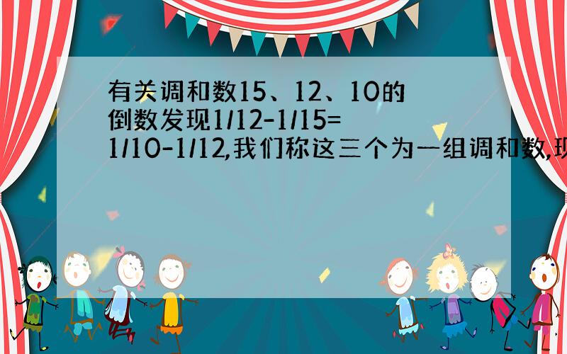 有关调和数15、12、10的倒数发现1/12-1/15=1/10-1/12,我们称这三个为一组调和数,现有一组调和数：x