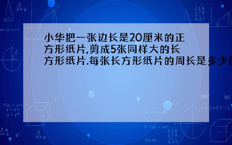 小华把一张边长是20厘米的正方形纸片,剪成5张同样大的长方形纸片.每张长方形纸片的周长是多少厘米?