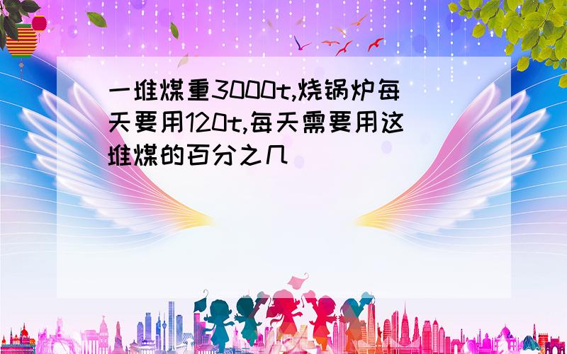 一堆煤重3000t,烧锅炉每天要用120t,每天需要用这堆煤的百分之几