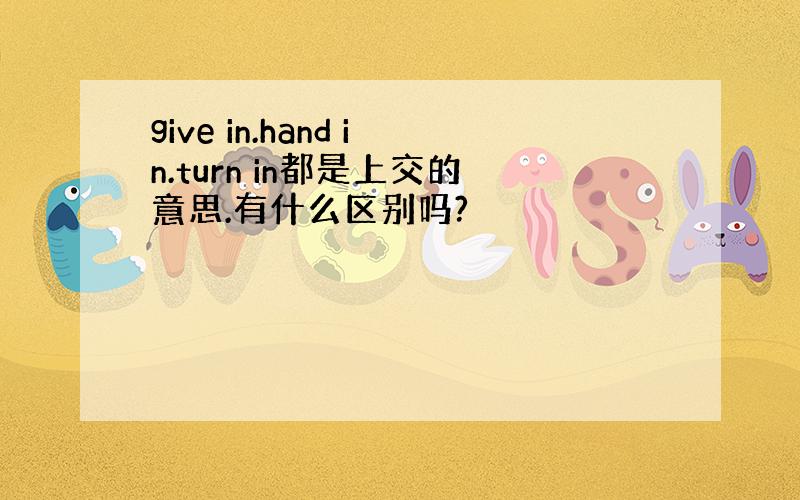 give in.hand in.turn in都是上交的意思.有什么区别吗?