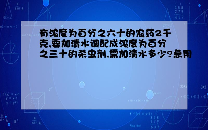 有浓度为百分之六十的农药2千克,要加清水调配成浓度为百分之三十的杀虫剂,需加清水多少?急用