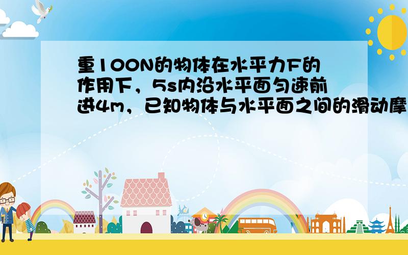 重100N的物体在水平力F的作用下，5s内沿水平面匀速前进4m，已知物体与水平面之间的滑动摩擦力为20N，则此过程中力F