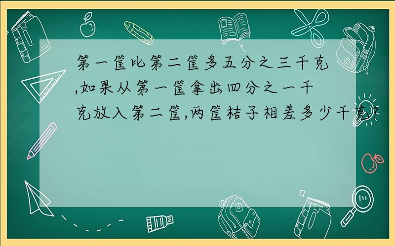 第一筐比第二筐多五分之三千克,如果从第一筐拿出四分之一千克放入第二筐,两筐桔子相差多少千克?