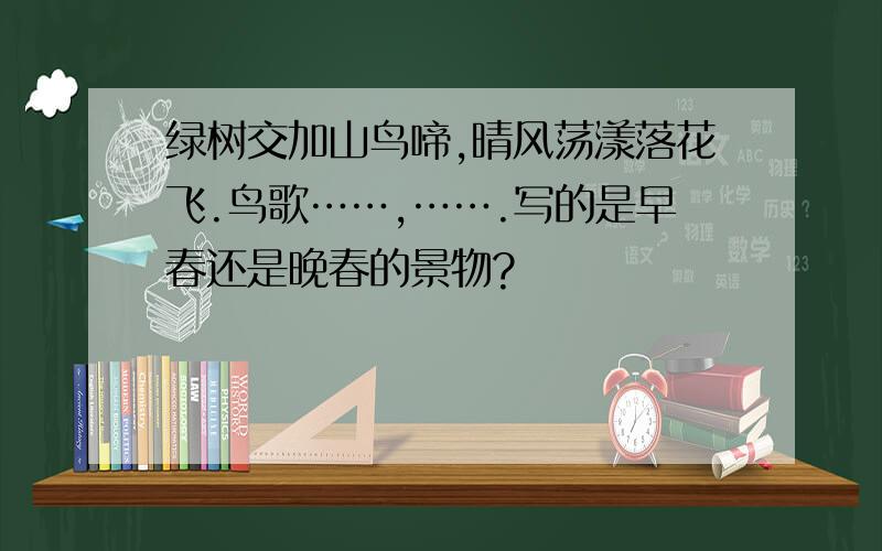 绿树交加山鸟啼,晴风荡漾落花飞.鸟歌……,…….写的是早春还是晚春的景物?