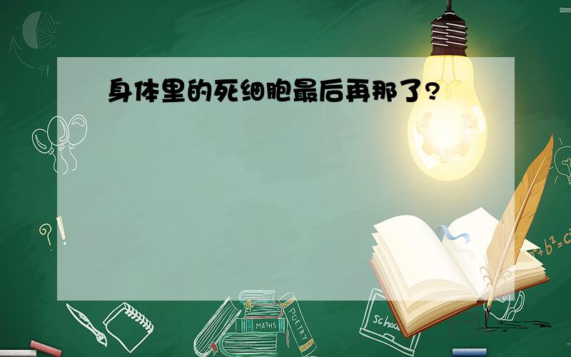 身体里的死细胞最后再那了?