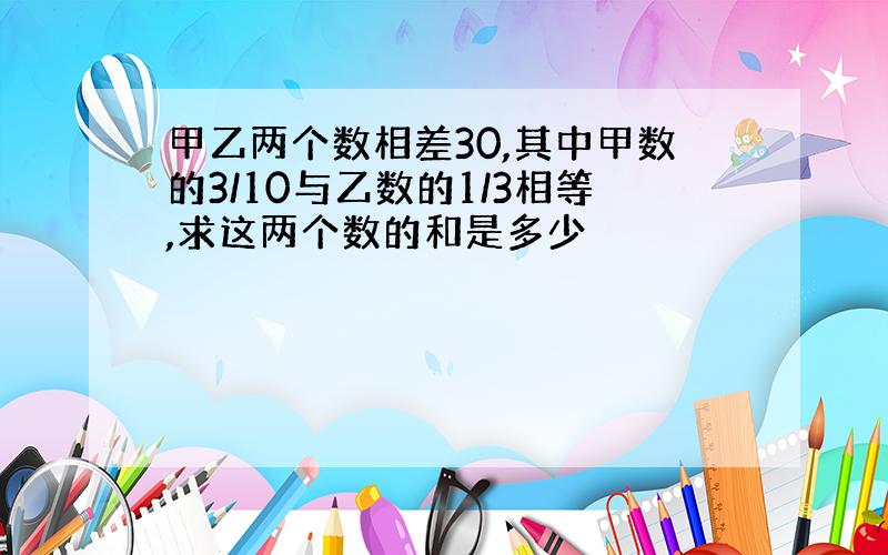 甲乙两个数相差30,其中甲数的3/10与乙数的1/3相等,求这两个数的和是多少