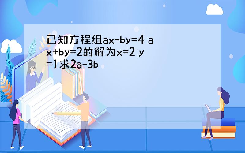 已知方程组ax-by=4 ax+by=2的解为x=2 y=1求2a-3b