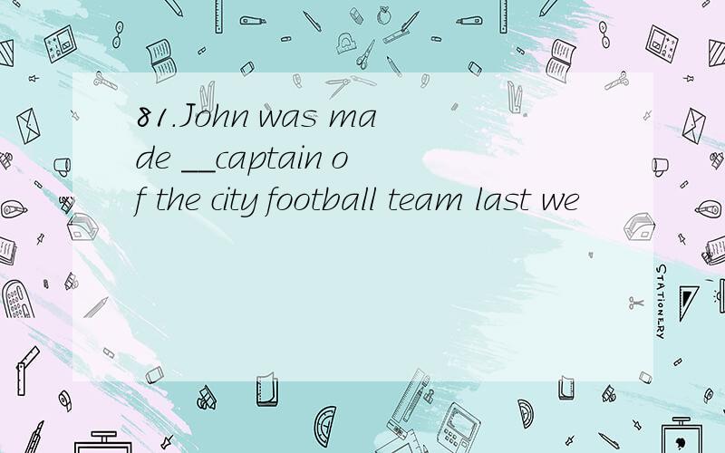 81.John was made __captain of the city football team last we