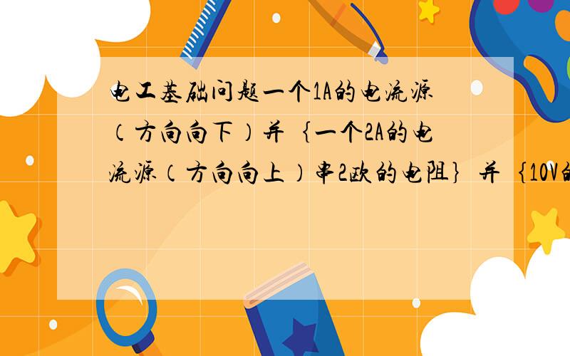 电工基础问题一个1A的电流源（方向向下）并｛一个2A的电流源（方向向上）串2欧的电阻｝并｛10V的电压源（方向向下）串1