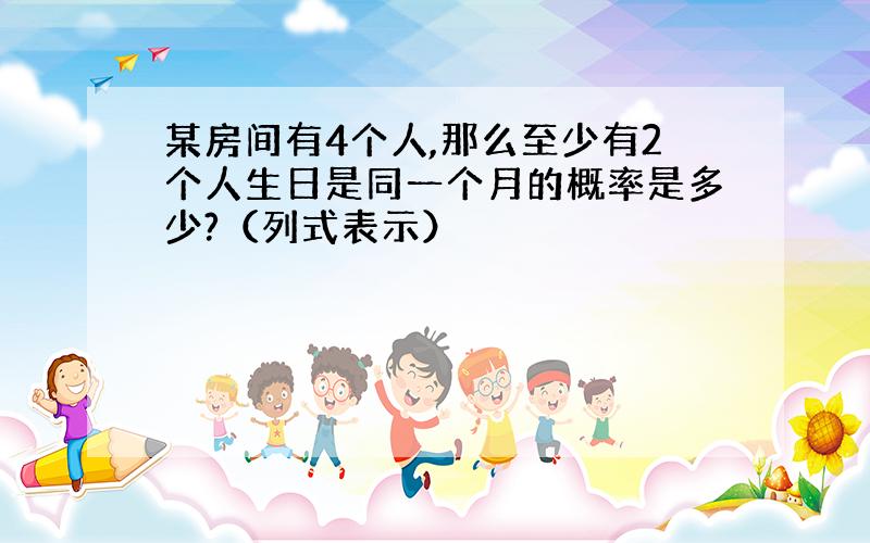 某房间有4个人,那么至少有2个人生日是同一个月的概率是多少?（列式表示）