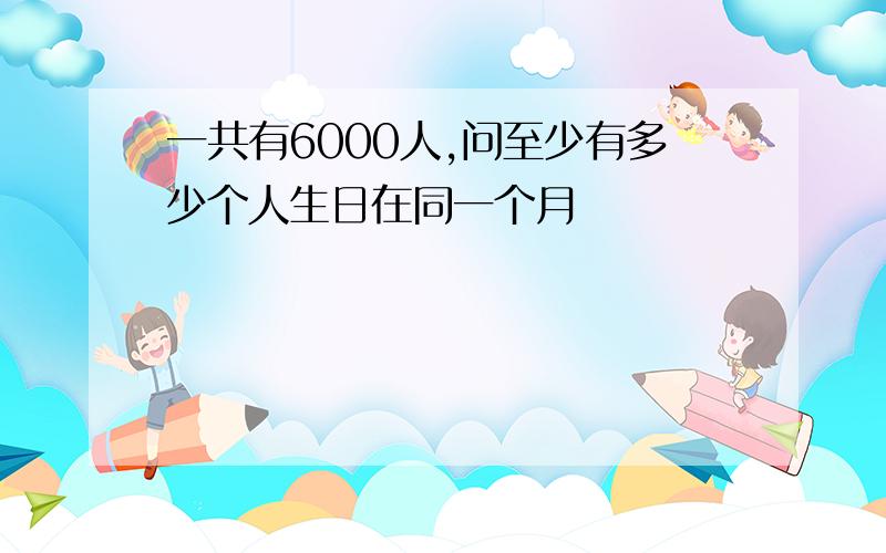 一共有6000人,问至少有多少个人生日在同一个月