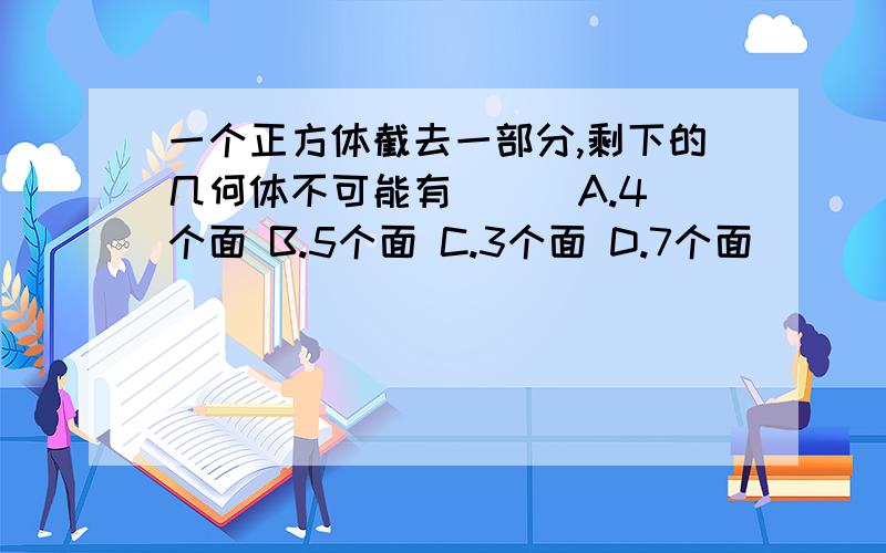 一个正方体截去一部分,剩下的几何体不可能有 （ ）A.4个面 B.5个面 C.3个面 D.7个面