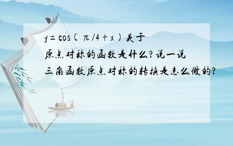 y=cos(π/4+x)关于原点对称的函数是什么?说一说三角函数原点对称的转换是怎么做的?