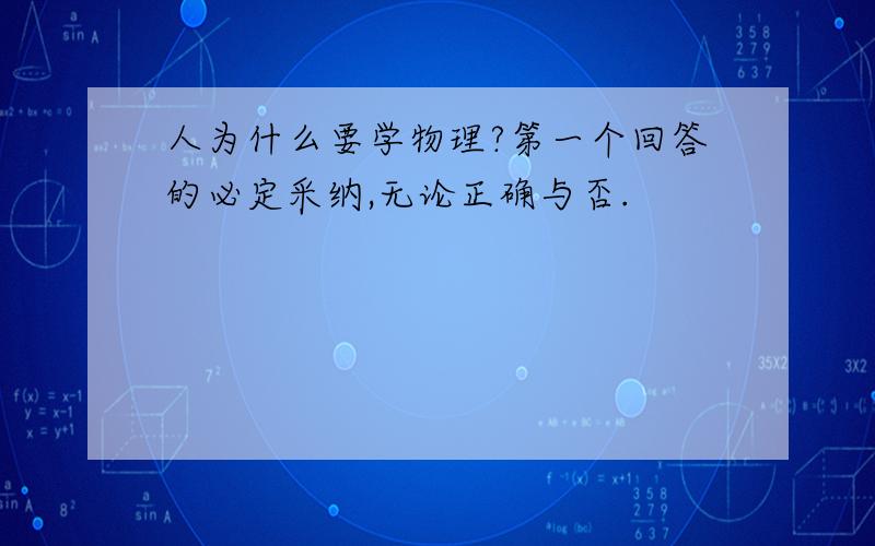 人为什么要学物理?第一个回答的必定采纳,无论正确与否.