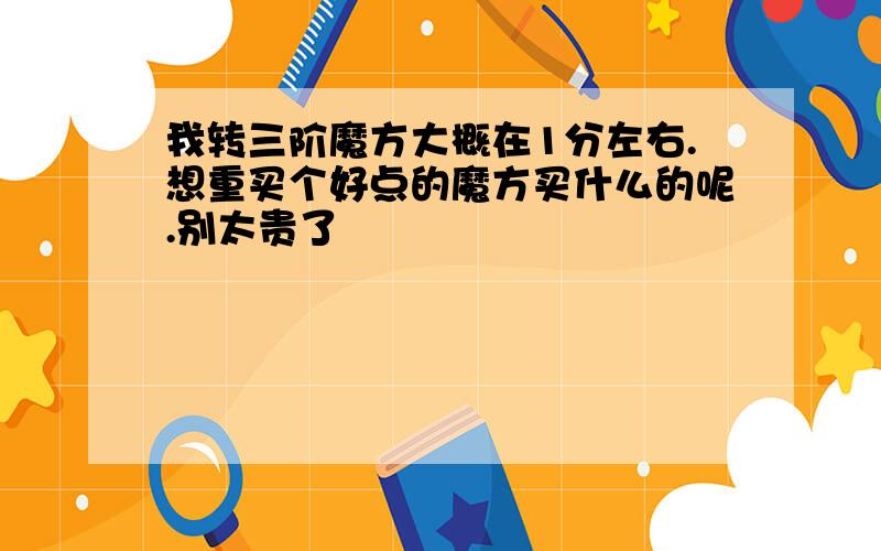 我转三阶魔方大概在1分左右.想重买个好点的魔方买什么的呢.别太贵了