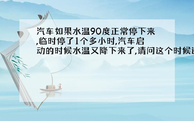 汽车如果水温90度正常停下来,临时停了1个多小时,汽车启动的时候水温又降下来了,请问这个时候还需要等发动机预热吗?