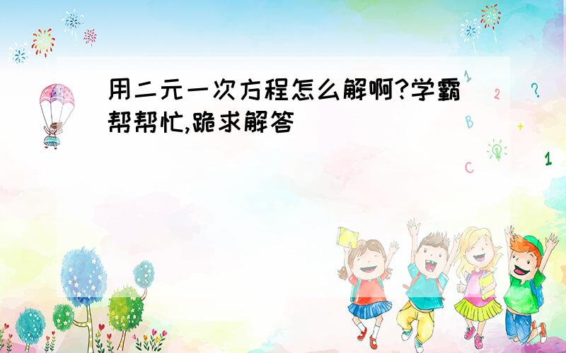 用二元一次方程怎么解啊?学霸帮帮忙,跪求解答