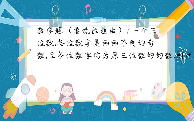 数学题（要说出理由）1一个三位数,各位数字是两两不同的奇数,且各位数字均为原三位数的约数,则所以满足条件的三位数的和是什