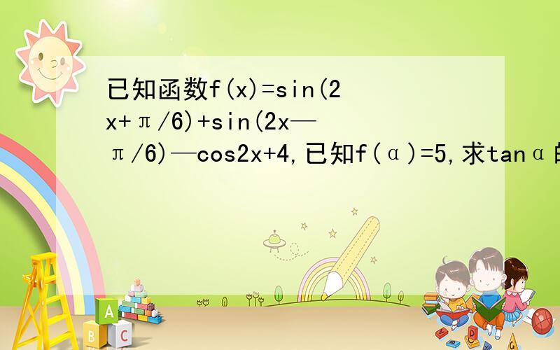 已知函数f(x)=sin(2x+π/6)+sin(2x—π/6)—cos2x+4,已知f(α)=5,求tanα的值（要具