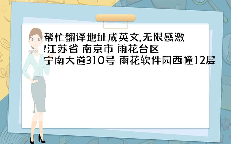 帮忙翻译地址成英文,无限感激!江苏省 南京市 雨花台区 宁南大道310号 雨花软件园西幢12层