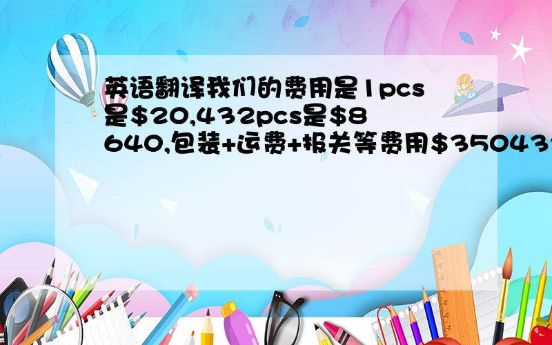 英语翻译我们的费用是1pcs是$20,432pcs是$8640,包装+运费+报关等费用$350432pcs FOB到上海