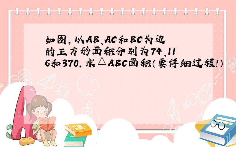 如图,以AB、AC和BC为边的正方形面积分别为74、116和370,求△ABC面积（要详细过程!）