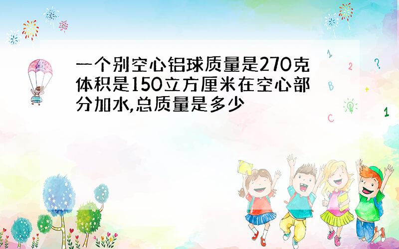 一个别空心铝球质量是270克体积是150立方厘米在空心部分加水,总质量是多少