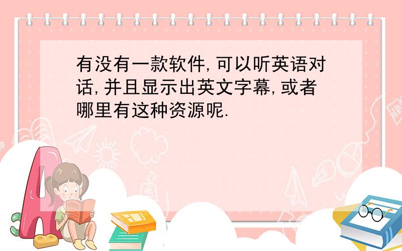 有没有一款软件,可以听英语对话,并且显示出英文字幕,或者哪里有这种资源呢.