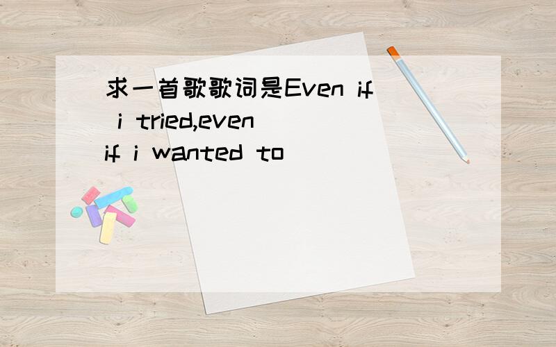 求一首歌歌词是Even if i tried,even if i wanted to