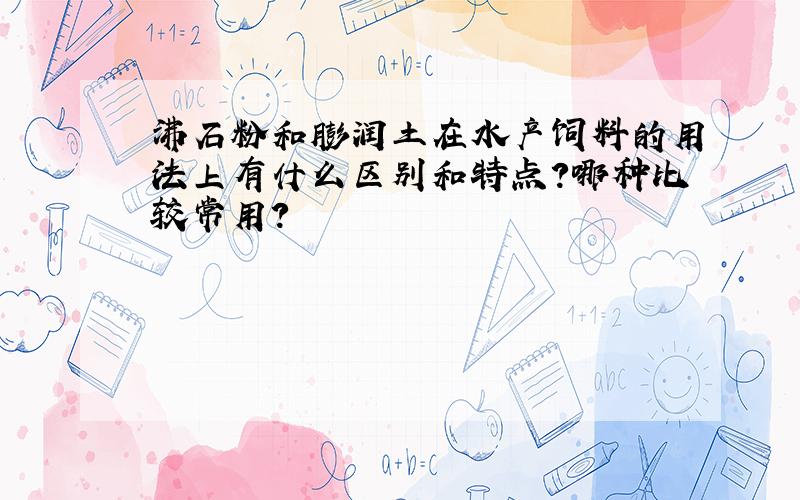 沸石粉和膨润土在水产饲料的用法上有什么区别和特点?哪种比较常用?