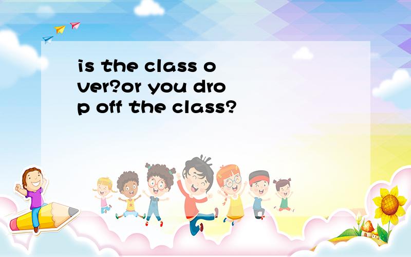 is the class over?or you drop off the class?