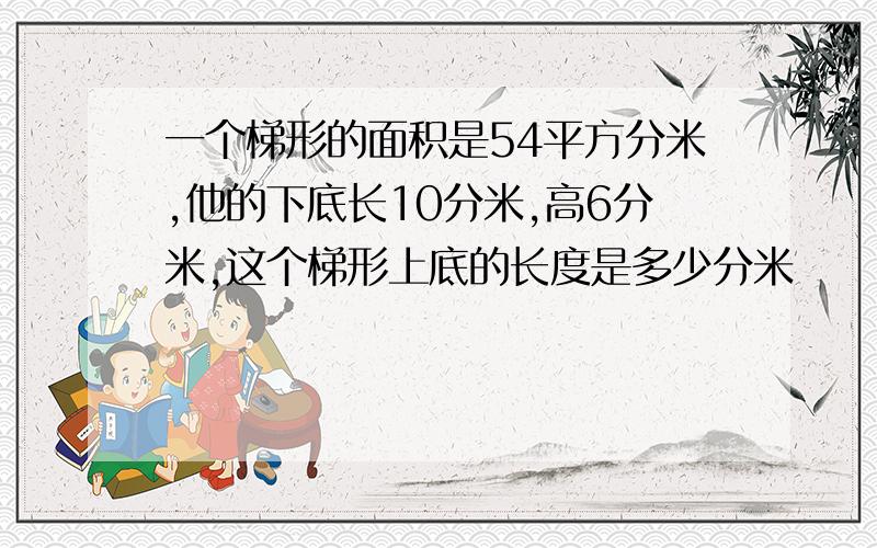 一个梯形的面积是54平方分米,他的下底长10分米,高6分米,这个梯形上底的长度是多少分米