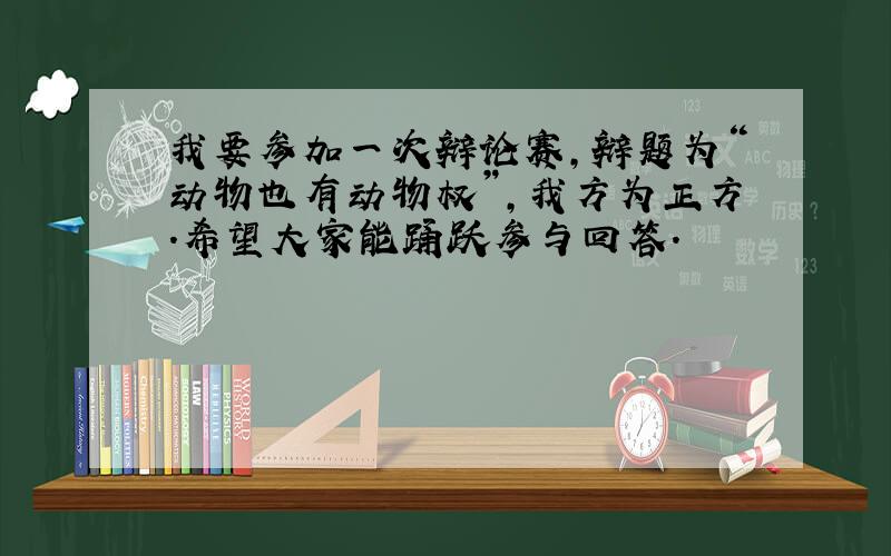 我要参加一次辩论赛,辩题为“动物也有动物权”,我方为正方.希望大家能踊跃参与回答.