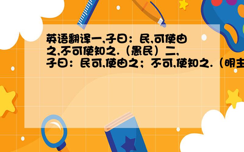 英语翻译一,子曰：民,可使由之,不可使知之.（愚民）二,子曰：民可,使由之；不可,使知之.（明主）三子曰：民可使,由之；