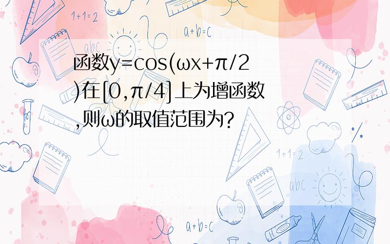 函数y=cos(ωx+π/2)在[0,π/4]上为增函数,则ω的取值范围为?