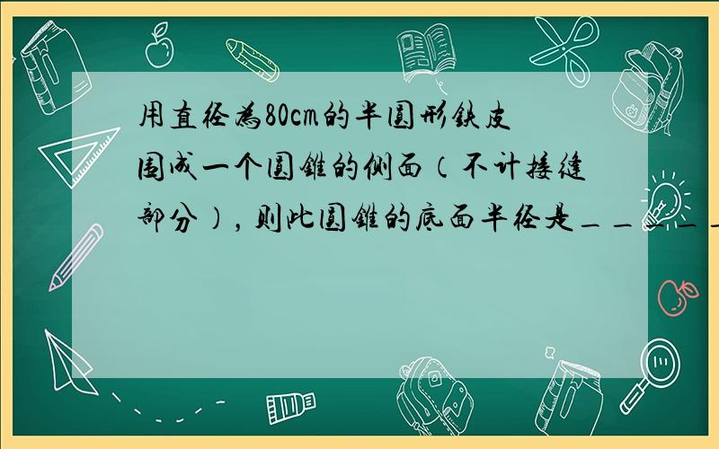 用直径为80cm的半圆形铁皮围成一个圆锥的侧面（不计接缝部分），则此圆锥的底面半径是______cm．