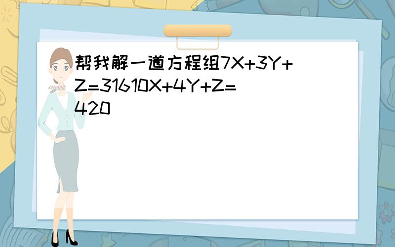 帮我解一道方程组7X+3Y+Z=31610X+4Y+Z=420