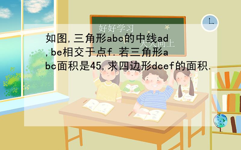 如图,三角形abc的中线ad,be相交于点f.若三角形abc面积是45,求四边形dcef的面积.