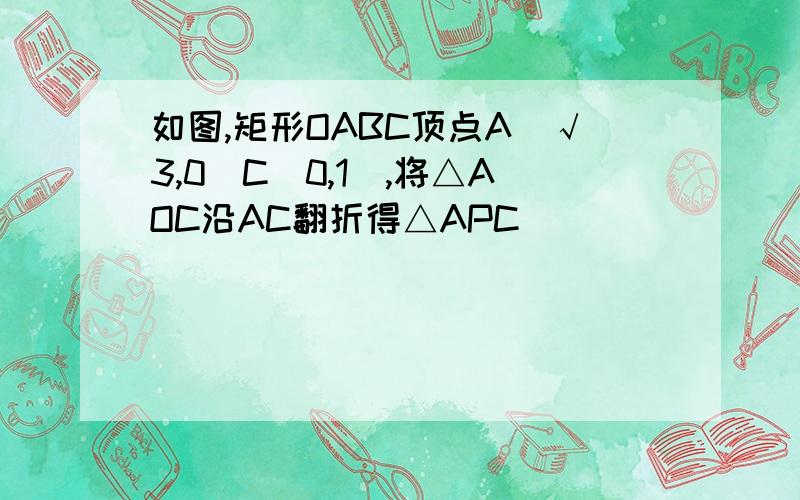 如图,矩形OABC顶点A（√3,0）C（0,1）,将△AOC沿AC翻折得△APC