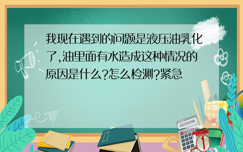 我现在遇到的问题是液压油乳化了,油里面有水造成这种情况的原因是什么?怎么检测?紧急