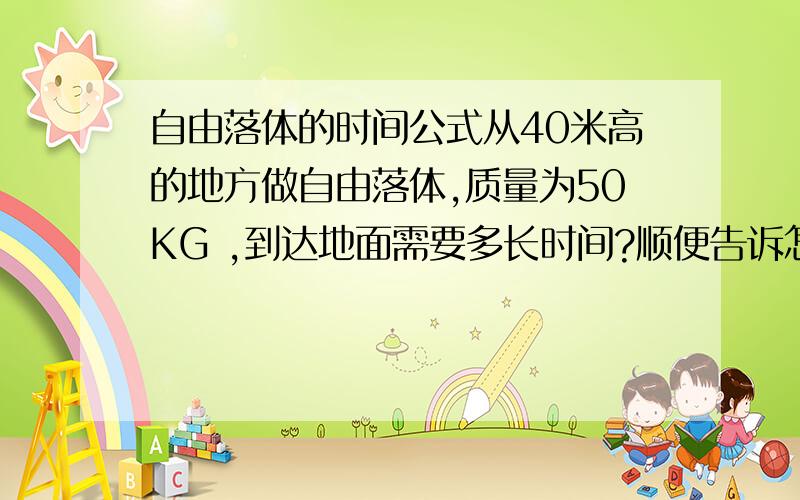 自由落体的时间公式从40米高的地方做自由落体,质量为50KG ,到达地面需要多长时间?顺便告诉怎么算