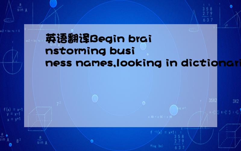 英语翻译Begin brainstorming business names,looking in dictionari