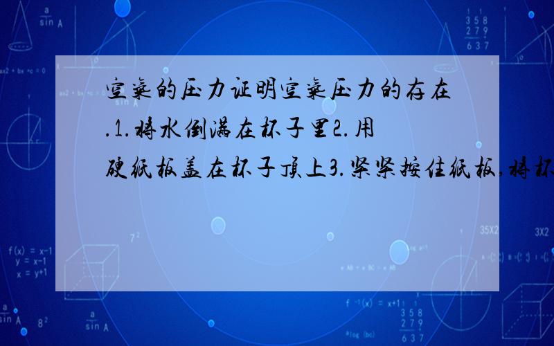 空气的压力证明空气压力的存在.1.将水倒满在杯子里2.用硬纸板盖在杯子顶上3.紧紧按住纸板,将杯子倒置,然后把你的手松开