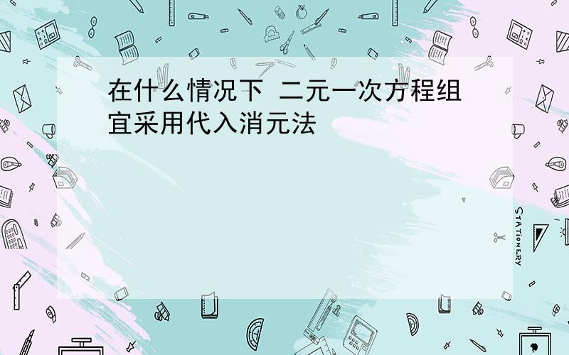 在什么情况下 二元一次方程组宜采用代入消元法