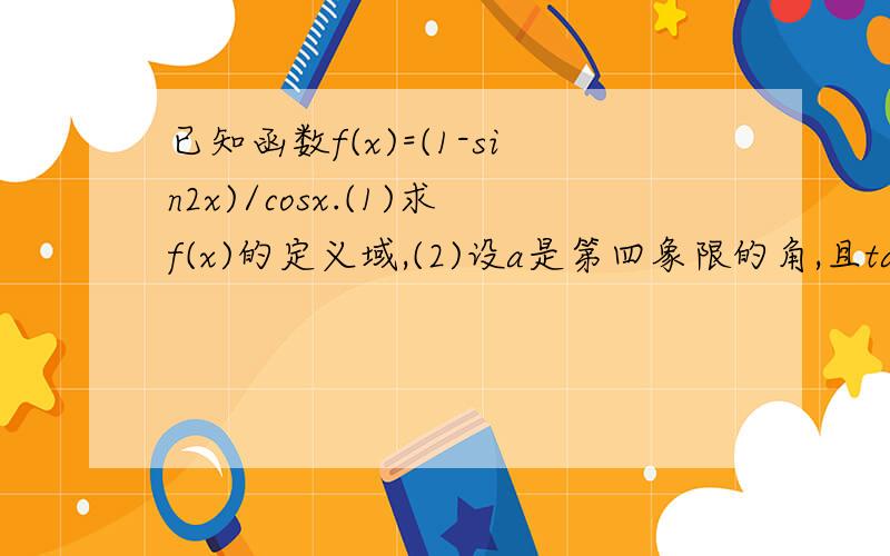 已知函数f(x)=(1-sin2x)/cosx.(1)求f(x)的定义域,(2)设a是第四象限的角,且tana=-4/3