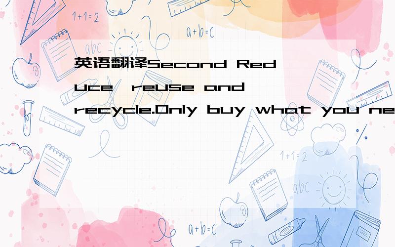 英语翻译Second Reduce,reuse and recycle.Only buy what you need;