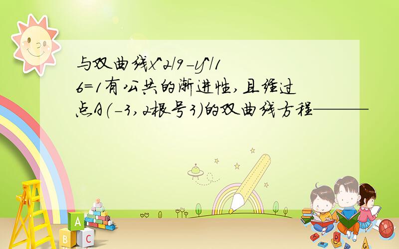 与双曲线x^2/9-y^/16=1有公共的渐进性,且经过点A（-3,2根号3）的双曲线方程———