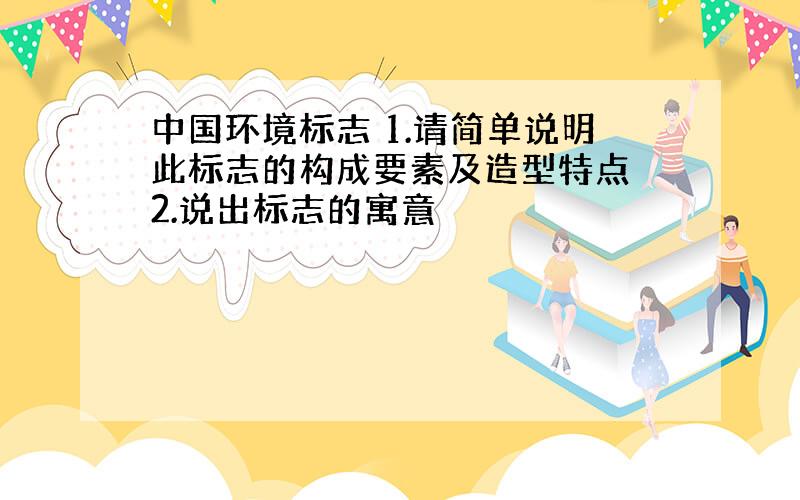 中国环境标志 1.请简单说明此标志的构成要素及造型特点 2.说出标志的寓意