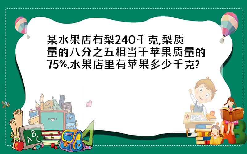 某水果店有梨240千克,梨质量的八分之五相当于苹果质量的75%.水果店里有苹果多少千克?